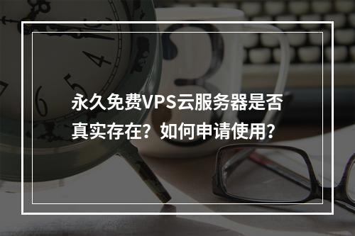 永久免费VPS云服务器是否真实存在？如何申请使用？