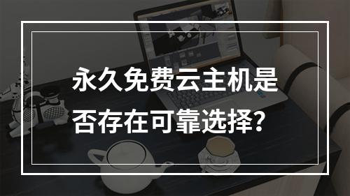 永久免费云主机是否存在可靠选择？