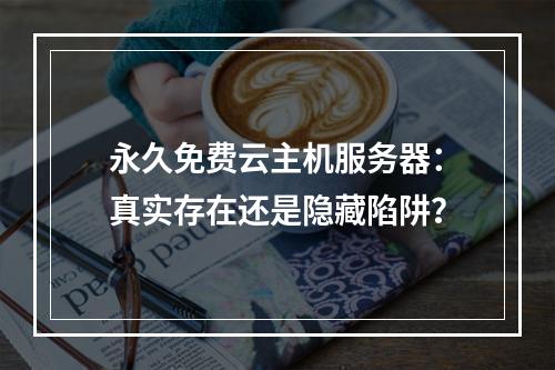 永久免费云主机服务器：真实存在还是隐藏陷阱？