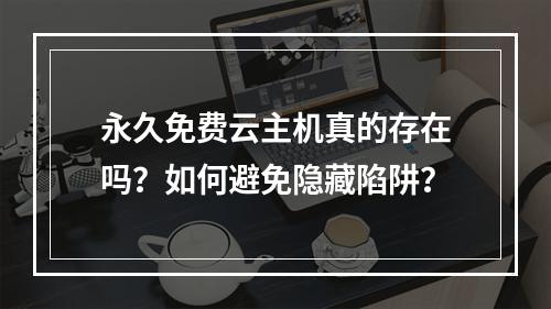 永久免费云主机真的存在吗？如何避免隐藏陷阱？