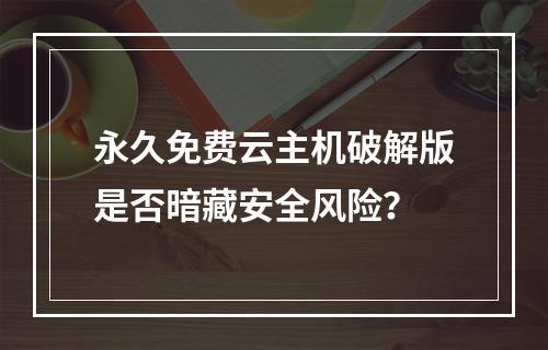 永久免费云主机破解版是否暗藏安全风险？