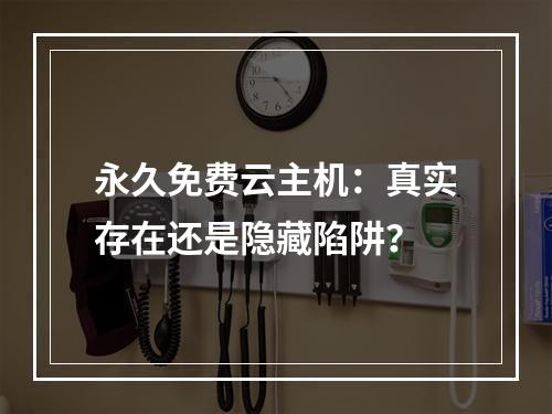 永久免费云主机：真实存在还是隐藏陷阱？