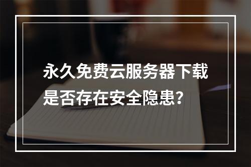 永久免费云服务器下载是否存在安全隐患？