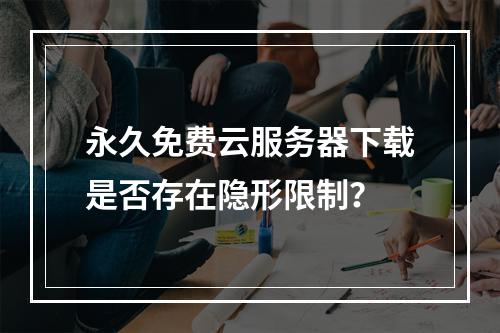 永久免费云服务器下载是否存在隐形限制？