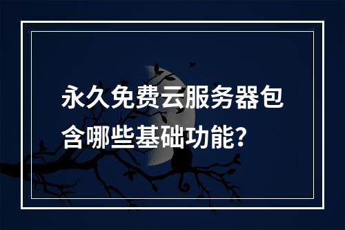 永久免费云服务器包含哪些基础功能？