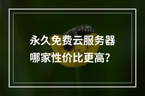 永久免费云服务器哪家性价比更高？