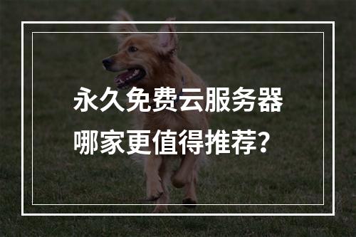 永久免费云服务器哪家更值得推荐？