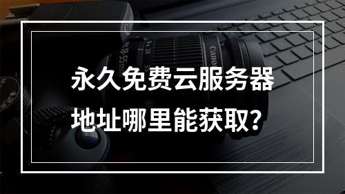 永久免费云服务器地址哪里能获取？