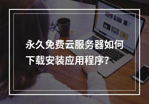 永久免费云服务器如何下载安装应用程序？
