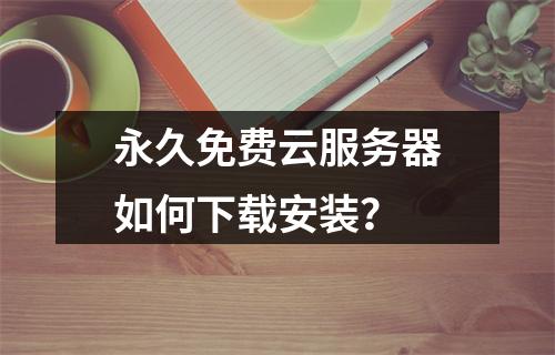 永久免费云服务器如何下载安装？