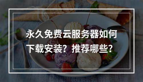 永久免费云服务器如何下载安装？推荐哪些？