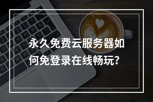 永久免费云服务器如何免登录在线畅玩？