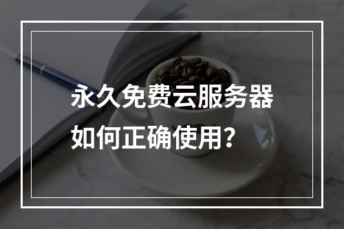 永久免费云服务器如何正确使用？