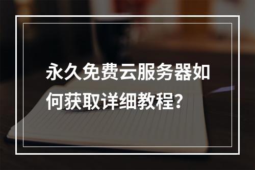 永久免费云服务器如何获取详细教程？
