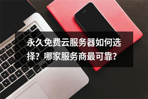 永久免费云服务器如何选择？哪家服务商最可靠？