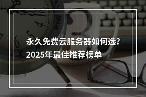 永久免费云服务器如何选？2025年最佳推荐榜单