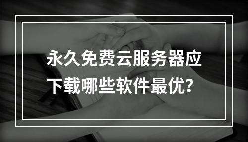 永久免费云服务器应下载哪些软件最优？