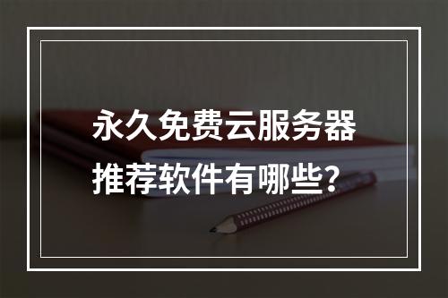 永久免费云服务器推荐软件有哪些？