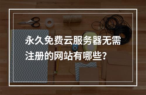 永久免费云服务器无需注册的网站有哪些？
