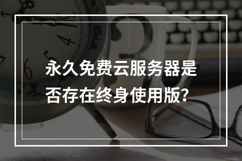 永久免费云服务器是否存在终身使用版？