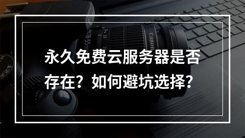 永久免费云服务器是否存在？如何避坑选择？
