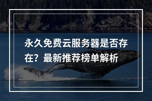 永久免费云服务器是否存在？最新推荐榜单解析
