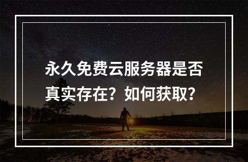永久免费云服务器是否真实存在？如何获取？