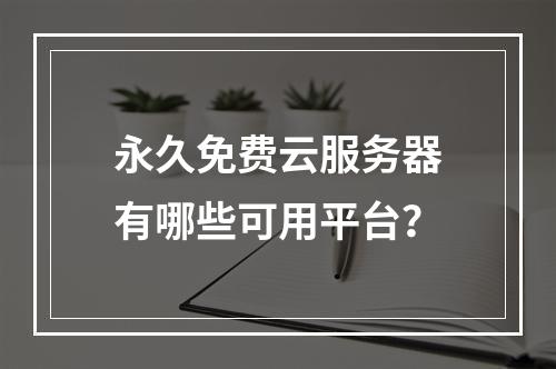 永久免费云服务器有哪些可用平台？