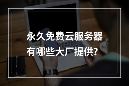 永久免费云服务器有哪些大厂提供？