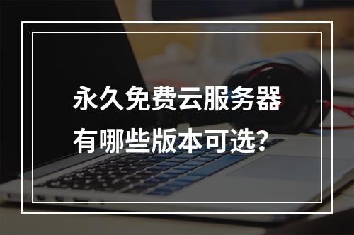 永久免费云服务器有哪些版本可选？