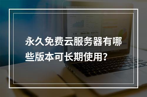 永久免费云服务器有哪些版本可长期使用？