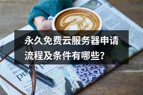 永久免费云服务器申请流程及条件有哪些？