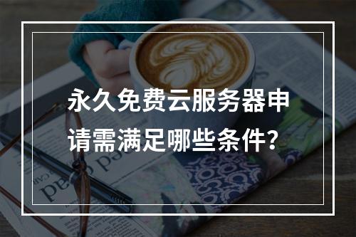 永久免费云服务器申请需满足哪些条件？