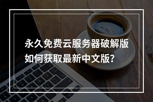 永久免费云服务器破解版如何获取最新中文版？