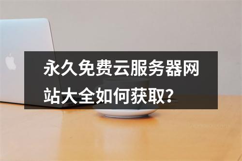 永久免费云服务器网站大全如何获取？