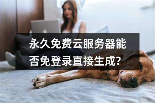 永久免费云服务器能否免登录直接生成？