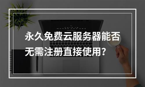 永久免费云服务器能否无需注册直接使用？