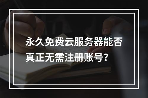 永久免费云服务器能否真正无需注册账号？