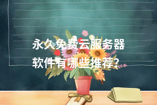 永久免费云服务器软件有哪些推荐？