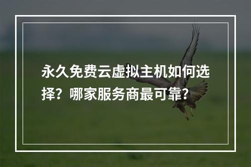 永久免费云虚拟主机如何选择？哪家服务商最可靠？