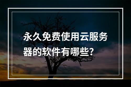 永久免费使用云服务器的软件有哪些？