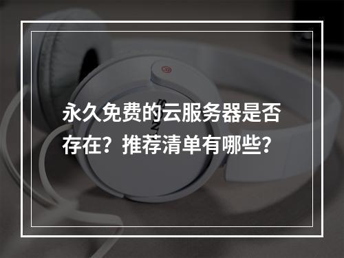 永久免费的云服务器是否存在？推荐清单有哪些？