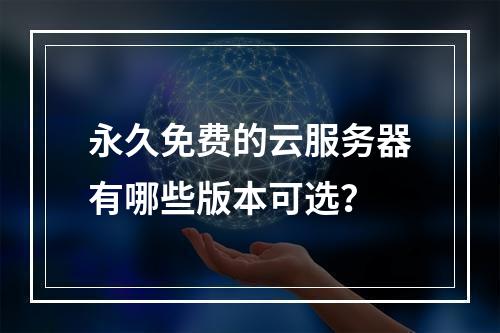 永久免费的云服务器有哪些版本可选？