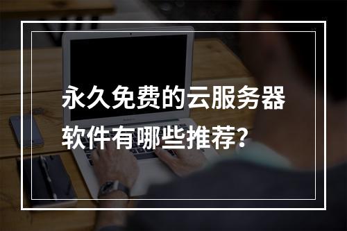 永久免费的云服务器软件有哪些推荐？