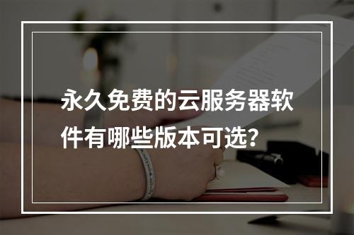 永久免费的云服务器软件有哪些版本可选？