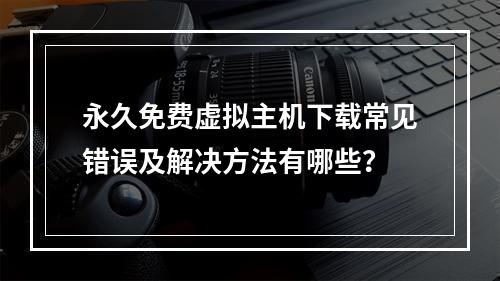 永久免费虚拟主机下载常见错误及解决方法有哪些？
