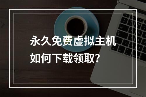 永久免费虚拟主机如何下载领取？