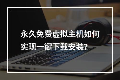 永久免费虚拟主机如何实现一键下载安装？