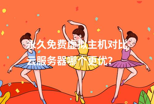 永久免费虚拟主机对比云服务器哪个更优？