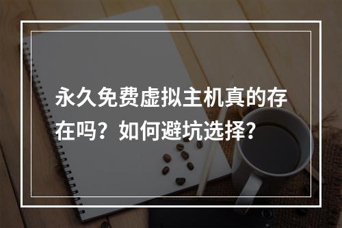 永久免费虚拟主机真的存在吗？如何避坑选择？